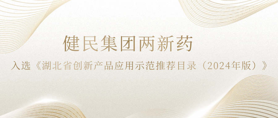 健民集团两新药入选《湖北省创新产品应用示范推荐目录（2024年版）》